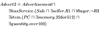 \begin{eqnarray*} \lefteqn{Advert2 \doteq Advertisement \sqcap} \ & & \exist... ...s memory.256or512) \sqcap \ & & \exists quantity.over100) \ \end{eqnarray*}