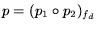 $p=({p_1}\circ{}{p_2})_{f_d}$