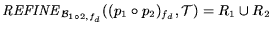 ${\it REFINE}_{{\cal B}_{1\circ{}2,f_d}}(({p_1}\circ{}{p_2})_{f_d},{\cal T}) = R_1 \cup R_2$