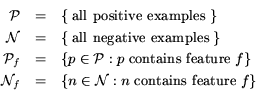 \begin{eqnarray*} {\cal P} &=& \{ \;\mbox{all positive examples}\; \} \ {\ca... ...l N}_f &=& \{ n \in {\cal N}: n \;\mbox{contains feature}\; f \} \end{eqnarray*}