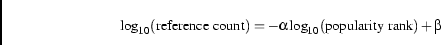 \begin{displaymath} \log_{10}(\mathrm{reference\ count}) = - \alpha \log_{10}(\mathrm{popularity\ rank}) + \beta \end{displaymath}