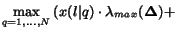 $\displaystyle \max_{q=1,\ldots,N} \left( x(l\vert q) \cdot \lambda_{max} (\mathbf{\Delta}) + \right.$