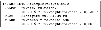 \fbox{ \begin{minipage}{2.7in} \begin{tabbing} {\tt INSERT INTO RiSample(tid,... ...&nbsp;&nbsp;&nbsp;&nbsp;&nbsp;&nbsp;&nbsp;&nbsp;ROUND($S$ * rw.weight/rs.total, 0)>0} \end{tabbing} \end{minipage} }