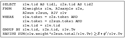 \fbox{ \begin{minipage}{2.5in} \begin{tabbing} {\tt SELECT&nbsp;&nbsp;&nbsp;r1w.tid AS tid1,... ...sum.total/r1v.Tv) $\!\!\geq\! S*\phi'$/r1v.Tv} \end{tabbing} \end{minipage} }